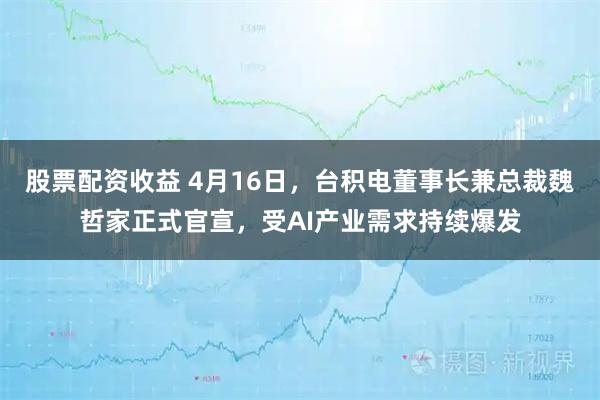 股票配资收益 4月16日，台积电董事长兼总裁魏哲家正式官宣，受AI产业需求持续爆发