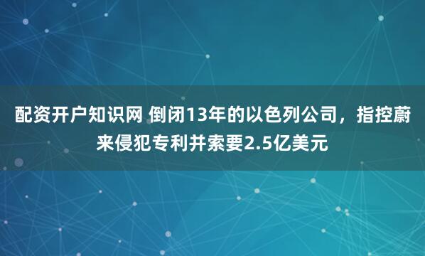 配资开户知识网 倒闭13年的以色列公司，指控蔚来侵犯专利并索要2.5亿美元