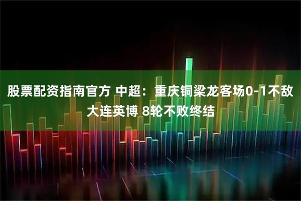 股票配资指南官方 中超：重庆铜梁龙客场0-1不敌大连英博 8轮不败终结