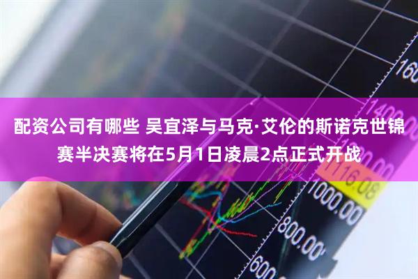 配资公司有哪些 吴宜泽与马克·艾伦的斯诺克世锦赛半决赛将在5月1日凌晨2点正式开战