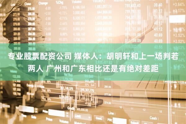 专业股票配资公司 媒体人：胡明轩和上一场判若两人 广州和广东相比还是有绝对差距