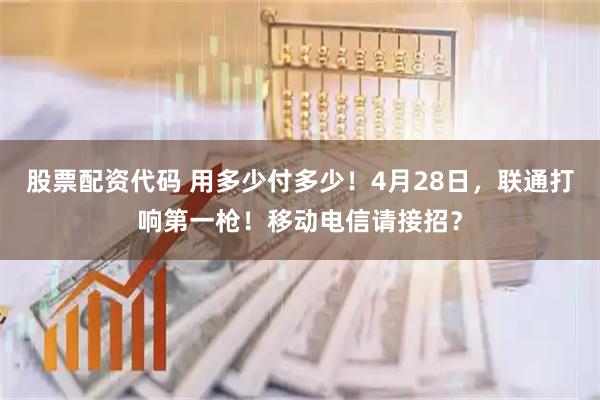 股票配资代码 用多少付多少！4月28日，联通打响第一枪！移动电信请接招？