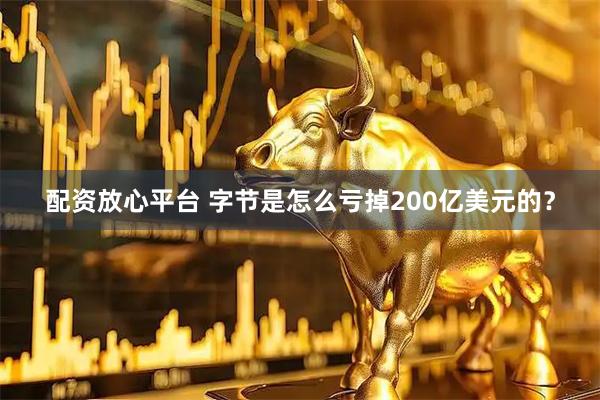 配资放心平台 字节是怎么亏掉200亿美元的？