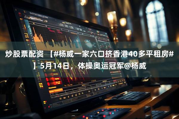 炒股票配资 【#杨威一家六口挤香港40多平租房#】5月14日，体操奥运冠军@杨威