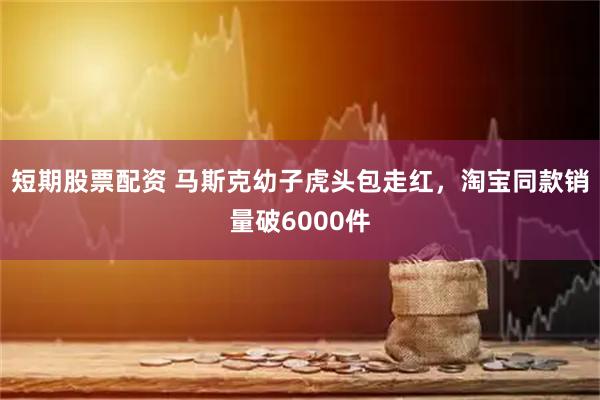 短期股票配资 马斯克幼子虎头包走红,淘宝同款销量破6000件