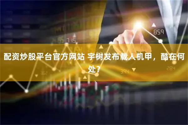 配资炒股平台官方网站 宇树发布载人机甲，酷在何处？