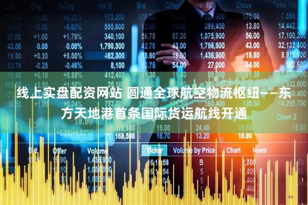 线上实盘配资网站 圆通全球航空物流枢纽——东方天地港首条国际货运航线开通