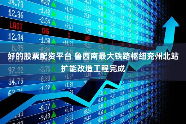 好的股票配资平台 鲁西南最大铁路枢纽兖州北站扩能改造工程完成
