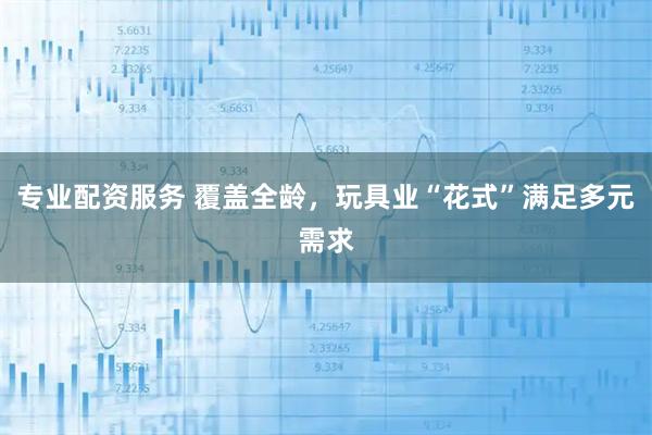 专业配资服务 覆盖全龄,玩具业“花式”满足多元需求