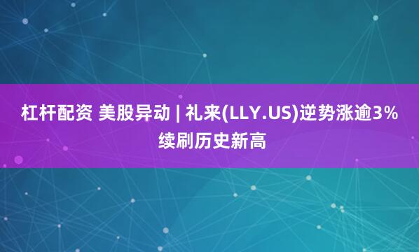 杠杆配资 美股异动 | 礼来(LLY.US)逆势涨逾3% 续刷历史新高