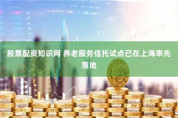 股票配资知识网 养老服务信托试点已在上海率先落地