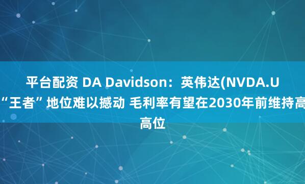 平台配资 DA Davidson：英伟达(NVDA.US)“王者”地位难以撼动 毛利率有望在2030年前维持高位