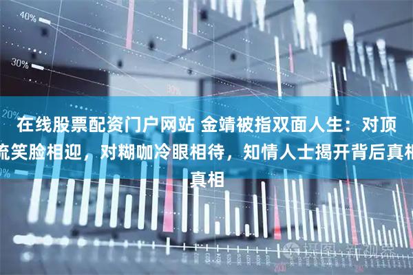 在线股票配资门户网站 金靖被指双面人生：对顶流笑脸相迎，对糊咖冷眼相待，知情人士揭开背后真相