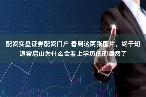 配资实盘证券配资门户 看到这两张图片，终于知道霍启山为什么会看上学历低的娜然了