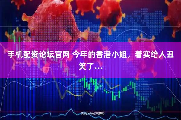 手机配资论坛官网 今年的香港小姐，着实给人丑笑了…